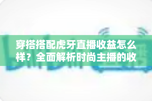 穿搭搭配虎牙直播收益怎么样？全面解析时尚主播的收入来源与赚钱潜力