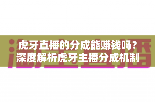 虎牙直播的分成能赚钱吗?深度解析虎牙主播分成机制与真实收益潜力 虎牙直播的分成能赚钱吗?深度解析虎牙主播分成机制与真实收益潜力