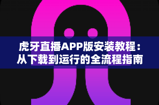 虎牙直播APP版安装教程：从下载到运行的全流程指南，新手也能三分钟轻松搞定