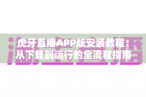 虎牙直播APP版安装教程：从下载到运行的全流程指南，新手也能三分钟轻松搞定