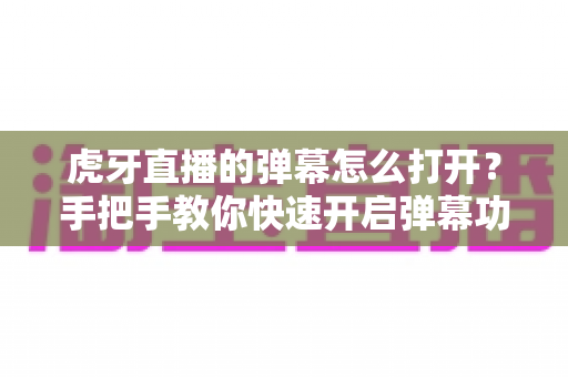 虎牙直播的弹幕怎么打开?手把手教你快速开启弹幕功能的完整教程 虎牙直播的弹幕怎么打开?手把手教你快速开启弹幕功能的完整教程
