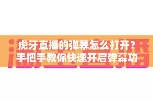虎牙直播的弹幕怎么打开?手把手教你快速开启弹幕功能的完整教程 虎牙直播的弹幕怎么打开?手把手教你快速开启弹幕功能的完整教程