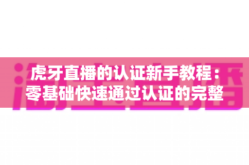 虎牙直播的认证新手教程:零基础快速通过认证的完整指南 虎牙直播的认证新手教程:零基础快速通过认证的完整指南