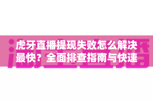 虎牙直播提现失败怎么解决最快?全面排查指南与快速处理技巧全解析 虎牙直播提现失败怎么解决最快?全面排查指南与快速处理技巧全解析