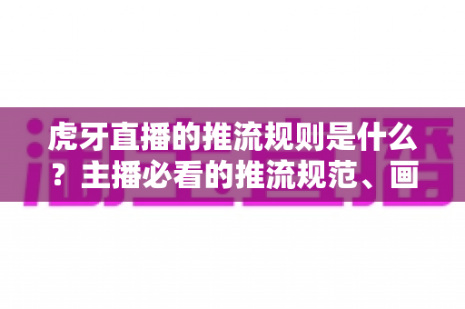 虎牙直播的推流规则是什么?主播必看的推流规范、画质要求与开播流程全解析 虎牙直播的推流规则是什么?主播必看的推流规范、画质要求与开播流程全解析