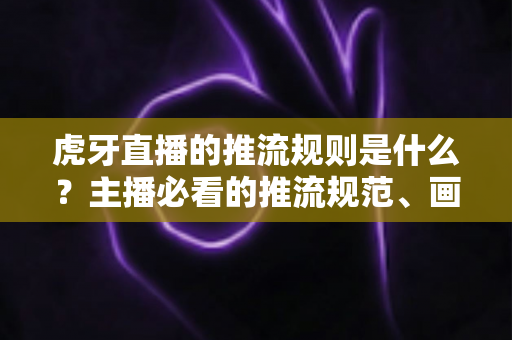 虎牙直播的推流规则是什么？主播必看的推流规范、画质要求与开播流程全解析