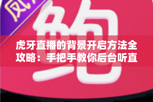虎牙直播的背景开启方法全攻略:手把手教你后台听直播,多任务追播更轻松 虎牙直播的背景开启方法全攻略:手把手教你后台听直播,多任务追播更轻松