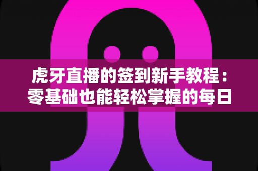 虎牙直播的签到新手教程:零基础也能轻松掌握的每日领奖全攻略 虎牙直播的签到新手教程:零基础也能轻松掌握的每日领奖全攻略
