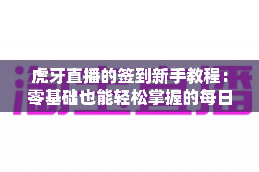 虎牙直播的签到新手教程:零基础也能轻松掌握的每日领奖全攻略 虎牙直播的签到新手教程:零基础也能轻松掌握的每日领奖全攻略