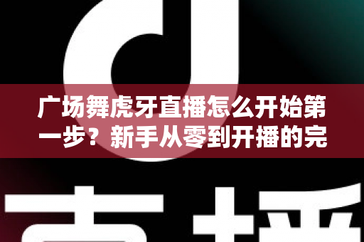 广场舞虎牙直播怎么开始第一步?新手从零到开播的完整实战指南 广场舞虎牙直播怎么开始第一步?新手从零到开播的完整实战指南
