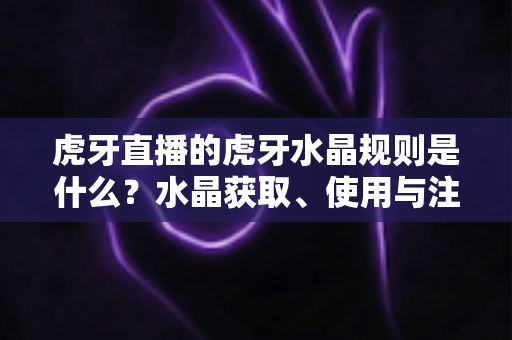虎牙直播的虎牙水晶规则是什么？水晶获取、使用与注意事项全面解析