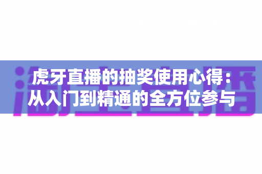 虎牙直播的抽奖使用心得:从入门到精通的全方位参与指南与实用技巧分享 虎牙直播的抽奖使用心得:从入门到精通的全方位参与指南与实用技巧分享
