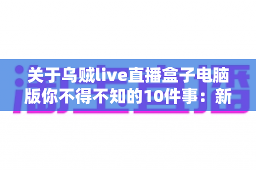 关于乌贼live直播盒子电脑版你不得不知的10件事:新手到高手的完整使用指南 关于乌贼live直播盒子电脑版你不得不知的10件事:新手到高手的完整使用指南