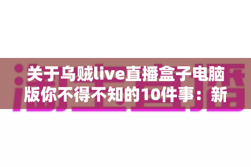 关于乌贼live直播盒子电脑版你不得不知的10件事:新手到高手的完整使用指南 关于乌贼live直播盒子电脑版你不得不知的10件事:新手到高手的完整使用指南