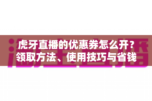 虎牙直播的优惠券怎么开?领取方法、使用技巧与省钱攻略全解析 虎牙直播的优惠券怎么开?领取方法、使用技巧与省钱攻略全解析