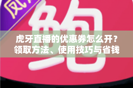 虎牙直播的优惠券怎么开?领取方法、使用技巧与省钱攻略全解析 虎牙直播的优惠券怎么开?领取方法、使用技巧与省钱攻略全解析