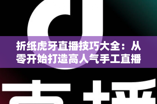 折纸虎牙直播技巧大全:从零开始打造高人气手工直播间的实战指南 折纸虎牙直播技巧大全:从零开始打造高人气手工直播间的实战指南