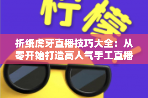 折纸虎牙直播技巧大全:从零开始打造高人气手工直播间的实战指南 折纸虎牙直播技巧大全:从零开始打造高人气手工直播间的实战指南