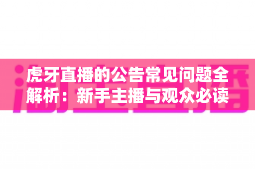 虎牙直播的公告常见问题全解析：新手主播与观众必读指南