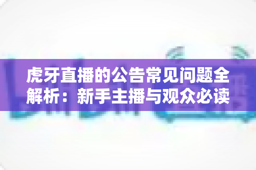 虎牙直播的公告常见问题全解析：新手主播与观众必读指南