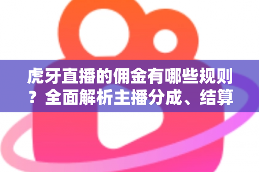虎牙直播的佣金有哪些规则?全面解析主播分成、结算与提现细则 虎牙直播的佣金有哪些规则?全面解析主播分成、结算与提现细则