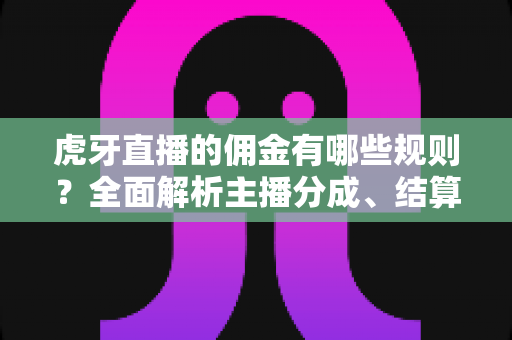 虎牙直播的佣金有哪些规则?全面解析主播分成、结算与提现细则 虎牙直播的佣金有哪些规则?全面解析主播分成、结算与提现细则