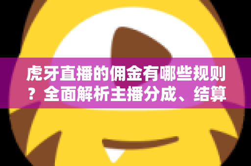虎牙直播的佣金有哪些规则?全面解析主播分成、结算与提现细则 虎牙直播的佣金有哪些规则?全面解析主播分成、结算与提现细则