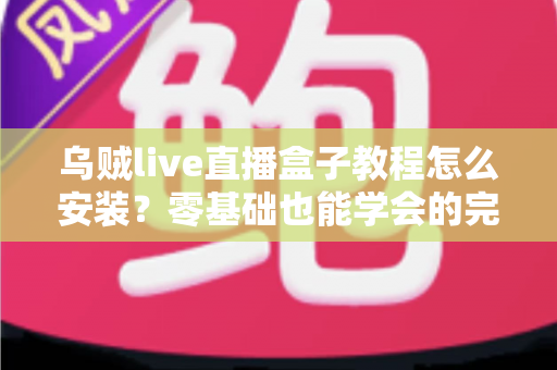乌贼live直播盒子教程怎么安装?零基础也能学会的完整安装指南,3分钟轻松搞定 乌贼live直播盒子教程怎么安装?零基础也能学会的完整安装指南,3分钟轻松搞定