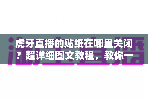 虎牙直播的贴纸在哪里关闭?超详细图文教程,教你一键还原清爽直播间 虎牙直播的贴纸在哪里关闭?超详细图文教程,教你一键还原清爽直播间