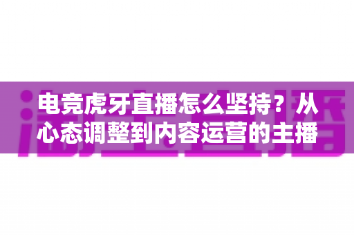 电竞虎牙直播怎么坚持?从心态调整到内容运营的主播长效成长全攻略 电竞虎牙直播怎么坚持?从心态调整到内容运营的主播长效成长全攻略