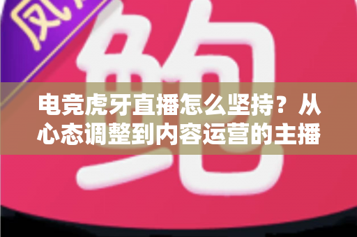 电竞虎牙直播怎么坚持?从心态调整到内容运营的主播长效成长全攻略 电竞虎牙直播怎么坚持?从心态调整到内容运营的主播长效成长全攻略