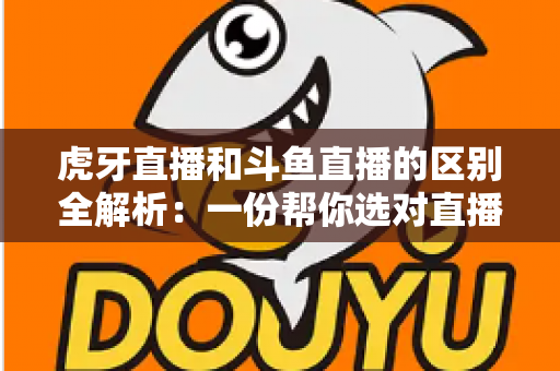 虎牙直播和斗鱼直播的区别全解析:一份帮你选对直播平台的深度对比指南 虎牙直播和斗鱼直播的区别全解析:一份帮你选对直播平台的深度对比指南