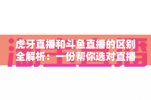 虎牙直播和斗鱼直播的区别全解析:一份帮你选对直播平台的深度对比指南 虎牙直播和斗鱼直播的区别全解析:一份帮你选对直播平台的深度对比指南