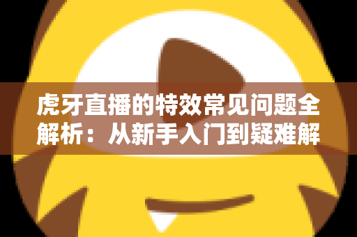 虎牙直播的特效常见问题全解析:从新手入门到疑难解答的一站式指南 虎牙直播的特效常见问题全解析:从新手入门到疑难解答的一站式指南