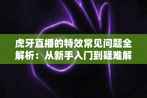 虎牙直播的特效常见问题全解析:从新手入门到疑难解答的一站式指南 虎牙直播的特效常见问题全解析:从新手入门到疑难解答的一站式指南