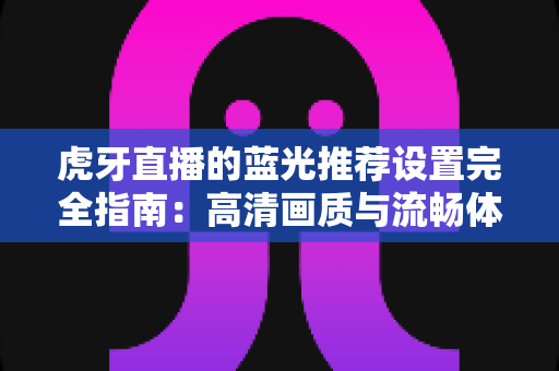 虎牙直播的蓝光推荐设置完全指南：高清画质与流畅体验兼得的最优方案