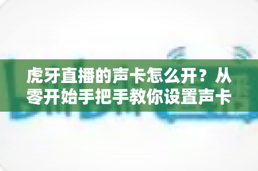 虎牙直播的声卡怎么开?从零开始手把手教你设置声卡,轻松打造高质量直播音效 虎牙直播的声卡怎么开?从零开始手把手教你设置声卡,轻松打造高质量直播音效