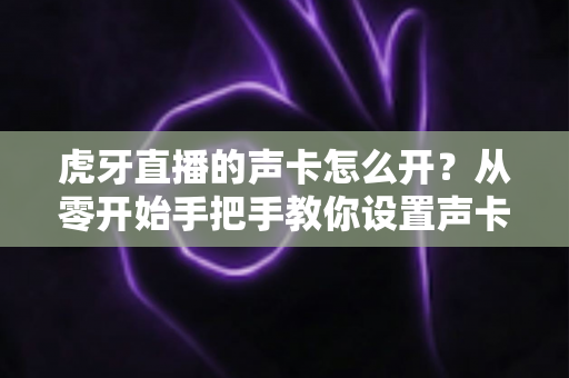 虎牙直播的声卡怎么开？从零开始手把手教你设置声卡，轻松打造高质量直播音效
