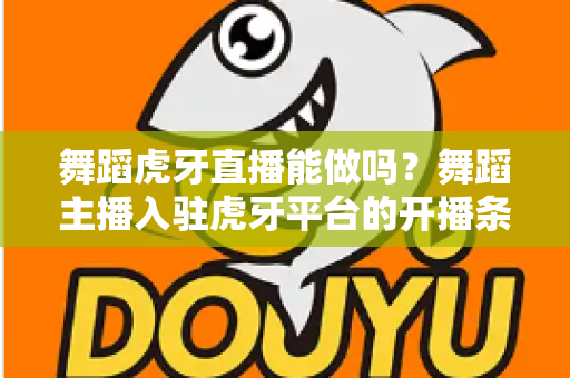 舞蹈虎牙直播能做吗？舞蹈主播入驻虎牙平台的开播条件、变现方式与成长攻略全解析