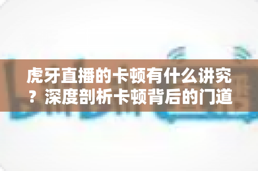 虎牙直播的卡顿有什么讲究？深度剖析卡顿背后的门道与实用解决方案
