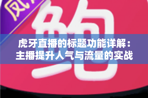 虎牙直播的标题功能详解:主播提升人气与流量的实战运营指南 虎牙直播的标题功能详解:主播提升人气与流量的实战运营指南