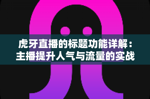 虎牙直播的标题功能详解:主播提升人气与流量的实战运营指南 虎牙直播的标题功能详解:主播提升人气与流量的实战运营指南