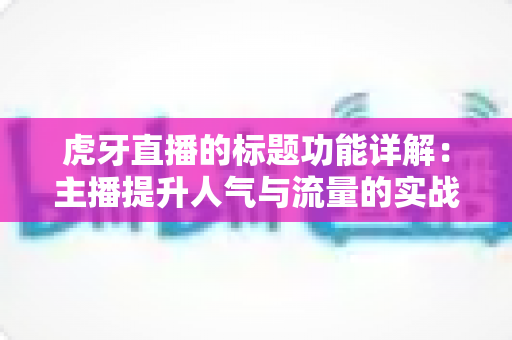 虎牙直播的标题功能详解:主播提升人气与流量的实战运营指南 虎牙直播的标题功能详解:主播提升人气与流量的实战运营指南