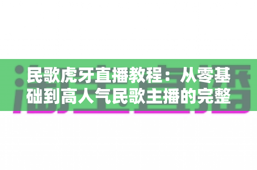 民歌虎牙直播教程:从零基础到高人气民歌主播的完整实战指南 民歌虎牙直播教程:从零基础到高人气民歌主播的完整实战指南