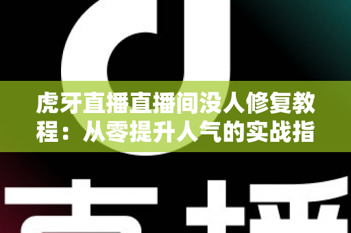 虎牙直播直播间没人修复教程:从零提升人气的实战指南 虎牙直播直播间没人修复教程:从零提升人气的实战指南