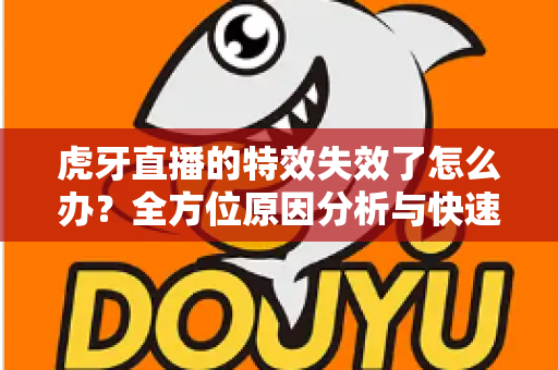 虎牙直播的特效失效了怎么办?全方位原因分析与快速修复指南 虎牙直播的特效失效了怎么办?全方位原因分析与快速修复指南