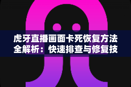虎牙直播画面卡死恢复方法全解析:快速排查与修复技巧,助你重回流畅观赛体验 虎牙直播画面卡死恢复方法全解析:快速排查与修复技巧,助你重回流畅观赛体验