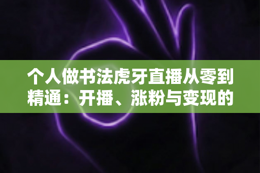 个人做书法虎牙直播从零到精通:开播、涨粉与变现的完整实战指南 个人做书法虎牙直播从零到精通:开播、涨粉与变现的完整实战指南