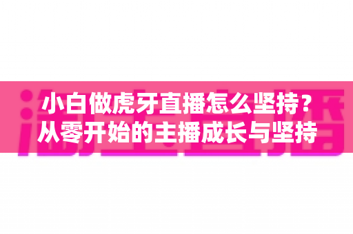 小白做虎牙直播怎么坚持?从零开始的主播成长与坚持全攻略 小白做虎牙直播怎么坚持?从零开始的主播成长与坚持全攻略