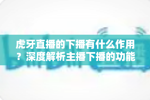 虎牙直播的下播有什么作用?深度解析主播下播的功能、意义与运营价值 虎牙直播的下播有什么作用?深度解析主播下播的功能、意义与运营价值